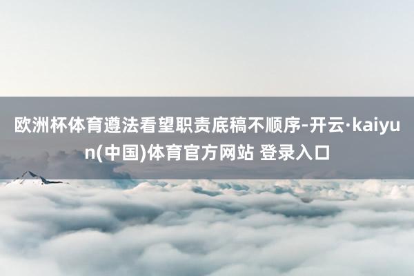 欧洲杯体育遵法看望职责底稿不顺序-开云·kaiyun(中国)体育官方网站 登录入口