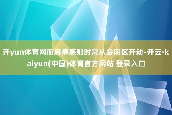 开yun体育网而麻痹感则时常从会阴区开动-开云·kaiyun(中国)体育官方网站 登录入口