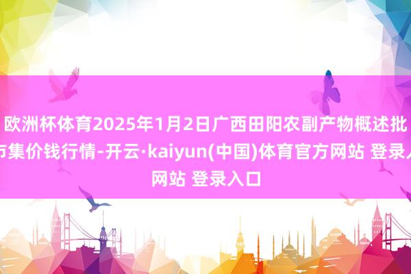 欧洲杯体育2025年1月2日广西田阳农副产物概述批发市集价钱行情-开云·kaiyun(中国)体育官方网站 登录入口