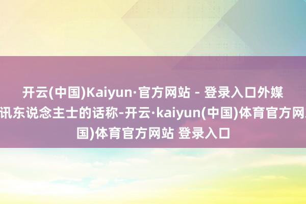 开云(中国)Kaiyun·官方网站 - 登录入口外媒征引匿名音讯东说念主士的话称-开云·kaiyun(中国)体育官方网站 登录入口