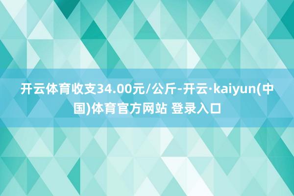 开云体育收支34.00元/公斤-开云·kaiyun(中国)体育官方网站 登录入口