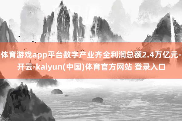 体育游戏app平台数字产业齐全利润总额2.4万亿元-开云·kaiyun(中国)体育官方网站 登录入口