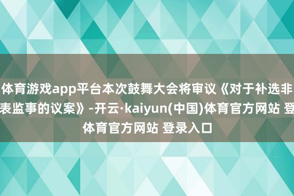 体育游戏app平台本次鼓舞大会将审议《对于补选非员工代表监事的议案》-开云·kaiyun(中国)体育官方网站 登录入口