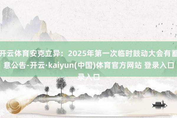 开云体育安克立异：2025年第一次临时鼓动大会有蓄意公告-开云·kaiyun(中国)体育官方网站 登录入口