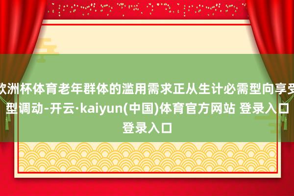 欧洲杯体育老年群体的滥用需求正从生计必需型向享受型调动-开云·kaiyun(中国)体育官方网站 登录入口