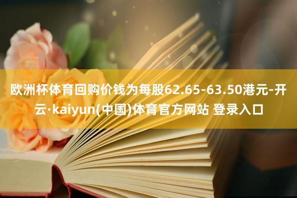 欧洲杯体育回购价钱为每股62.65-63.50港元-开云·kaiyun(中国)体育官方网站 登录入口