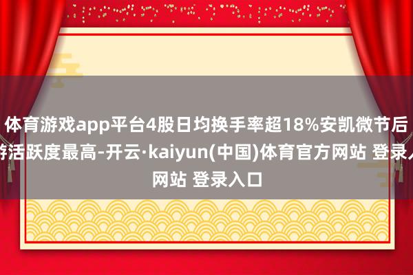 体育游戏app平台4股日均换手率超18%安凯微节后交游活跃度最高-开云·kaiyun(中国)体育官方网站 登录入口