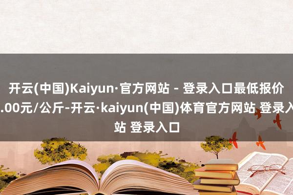 开云(中国)Kaiyun·官方网站 - 登录入口最低报价24.00元/公斤-开云·kaiyun(中国)体育官方网站 登录入口