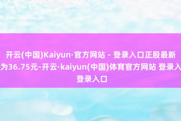 开云(中国)Kaiyun·官方网站 - 登录入口正股最新价为36.75元-开云·kaiyun(中国)体育官方网站 登录入口