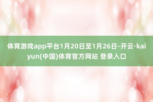 体育游戏app平台1月20日至1月26日-开云·kaiyun(中国)体育官方网站 登录入口