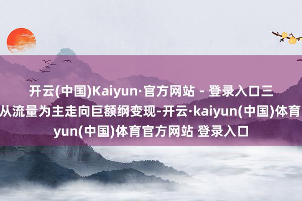 开云(中国)Kaiyun·官方网站 - 登录入口　　三是买卖花样变革：从流量为主走向巨额纲变现-开云·kaiyun(中国)体育官方网站 登录入口