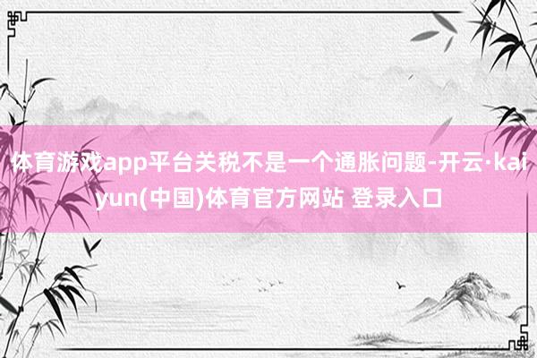 体育游戏app平台关税不是一个通胀问题-开云·kaiyun(中国)体育官方网站 登录入口