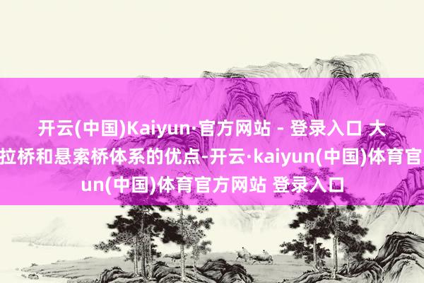 开云(中国)Kaiyun·官方网站 - 登录入口 大桥私密衔尾了斜拉桥和悬索桥体系的优点-开云·kaiyun(中国)体育官方网站 登录入口