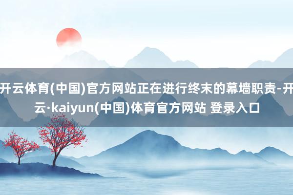 开云体育(中国)官方网站正在进行终末的幕墙职责-开云·kaiyun(中国)体育官方网站 登录入口