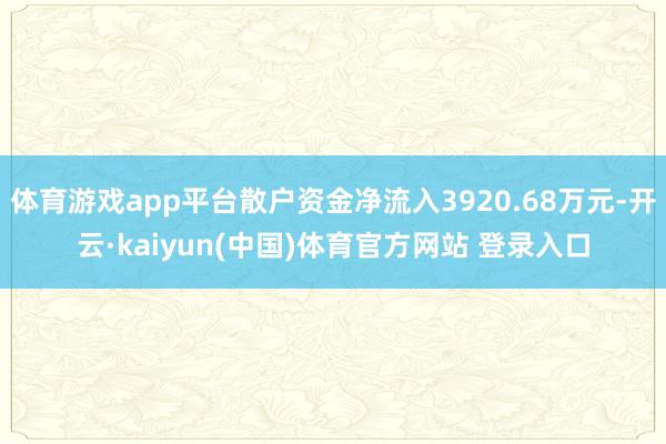 体育游戏app平台散户资金净流入3920.68万元-开云·kaiyun(中国)体育官方网站 登录入口