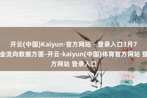 开云(中国)Kaiyun·官方网站 - 登录入口3月7日的资金流向数据方面-开云·kaiyun(中国)体育官方网站 登录入口