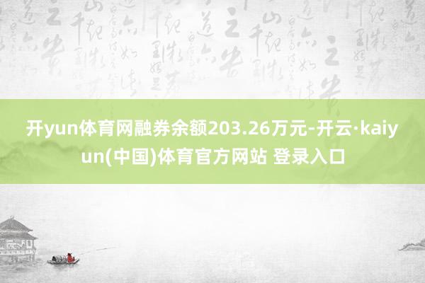 开yun体育网融券余额203.26万元-开云·kaiyun(中国)体育官方网站 登录入口