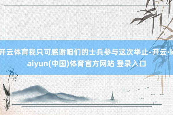 开云体育我只可感谢咱们的士兵参与这次举止-开云·kaiyun(中国)体育官方网站 登录入口