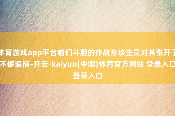 体育游戏app平台咱们斗胆的作战东谈主员对其张开了不懈追捕-开云·kaiyun(中国)体育官方网站 登录入口