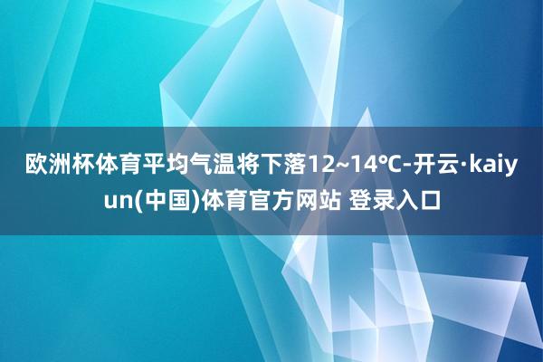 欧洲杯体育平均气温将下落12~14℃-开云·kaiyun(中国)体育官方网站 登录入口