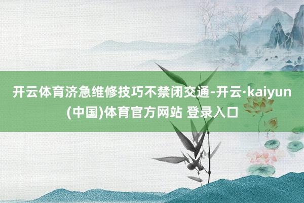 开云体育济急维修技巧不禁闭交通-开云·kaiyun(中国)体育官方网站 登录入口