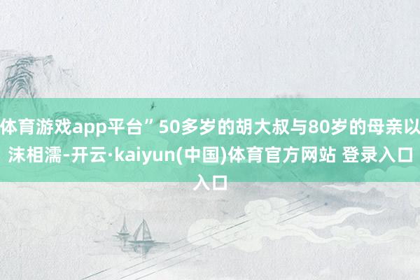 体育游戏app平台”50多岁的胡大叔与80岁的母亲以沫相濡-开云·kaiyun(中国)体育官方网站 登录入口