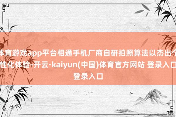 体育游戏app平台相通手机厂商自研拍照算法以杰出个性化体验-开云·kaiyun(中国)体育官方网站 登录入口