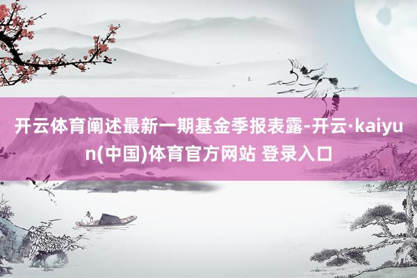 开云体育阐述最新一期基金季报表露-开云·kaiyun(中国)体育官方网站 登录入口