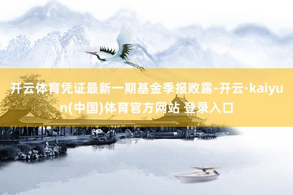 开云体育凭证最新一期基金季报败露-开云·kaiyun(中国)体育官方网站 登录入口