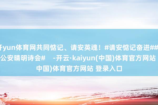 开yun体育网共同惦记、请安英魂！#请安惦记奋进##2025世界公安晴明诗会#    -开云·kaiyun(中国)体育官方网站 登录入口