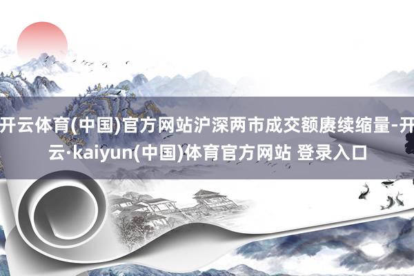 开云体育(中国)官方网站沪深两市成交额赓续缩量-开云·kaiyun(中国)体育官方网站 登录入口