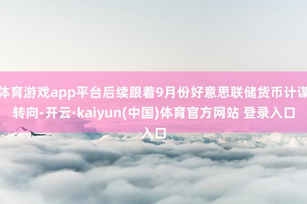 体育游戏app平台后续跟着9月份好意思联储货币计谋转向-开云·kaiyun(中国)体育官方网站 登录入口