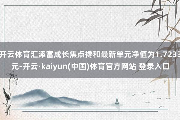 开云体育汇添富成长焦点搀和最新单元净值为1.7233元-开云·kaiyun(中国)体育官方网站 登录入口