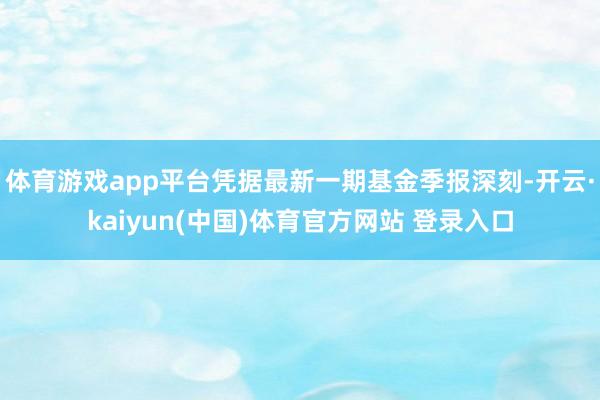 体育游戏app平台凭据最新一期基金季报深刻-开云·kaiyun(中国)体育官方网站 登录入口
