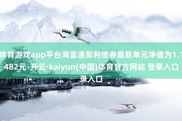 体育游戏app平台海富通聚利债券最新单元净值为1.1482元-开云·kaiyun(中国)体育官方网站 登录入口