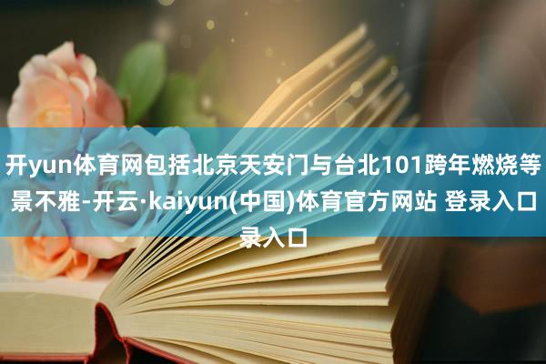 开yun体育网包括北京天安门与台北101跨年燃烧等景不雅-开云·kaiyun(中国)体育官方网站 登录入口