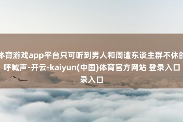 体育游戏app平台只可听到男人和周遭东谈主群不休的呼喊声-开云·kaiyun(中国)体育官方网站 登录入口