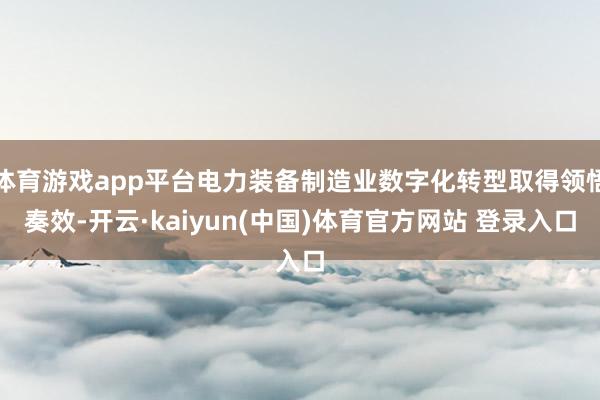 体育游戏app平台电力装备制造业数字化转型取得领悟奏效-开云·kaiyun(中国)体育官方网站 登录入口