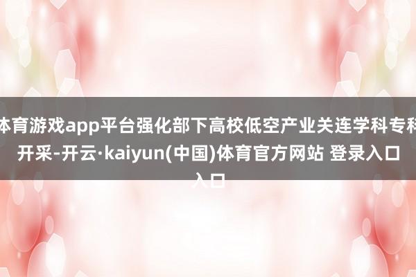 体育游戏app平台强化部下高校低空产业关连学科专科开采-开云·kaiyun(中国)体育官方网站 登录入口