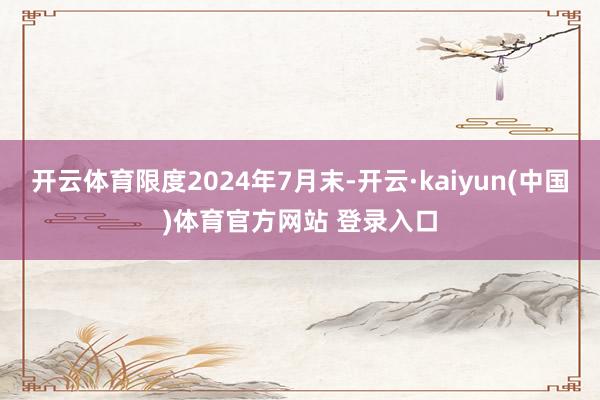 开云体育限度2024年7月末-开云·kaiyun(中国)体育官方网站 登录入口
