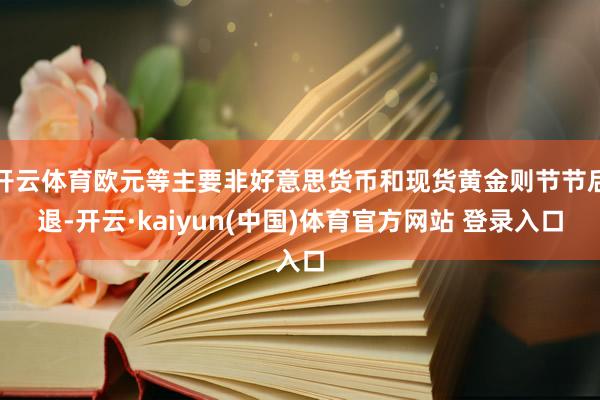 开云体育欧元等主要非好意思货币和现货黄金则节节后退-开云·kaiyun(中国)体育官方网站 登录入口