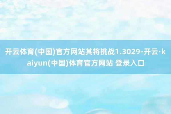 开云体育(中国)官方网站其将挑战1.3029-开云·kaiyun(中国)体育官方网站 登录入口