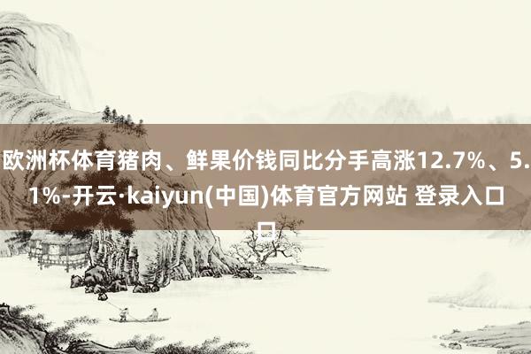 欧洲杯体育猪肉、鲜果价钱同比分手高涨12.7%、5.1%-开云·kaiyun(中国)体育官方网站 登录入口