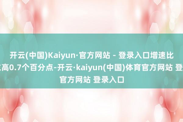 开云(中国)Kaiyun·官方网站 - 登录入口增速比上月末高0.7个百分点-开云·kaiyun(中国)体育官方网站 登录入口