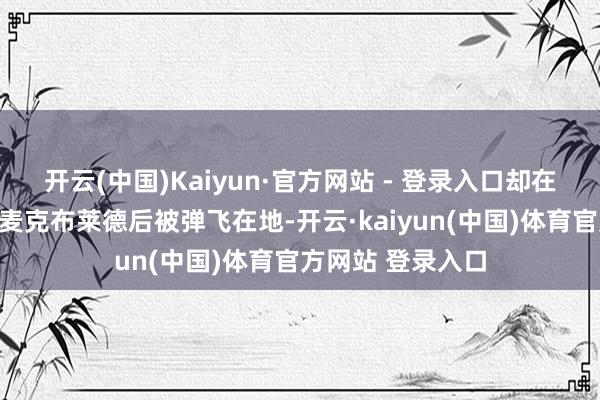 开云(中国)Kaiyun·官方网站 - 登录入口却在撞上尼克斯后卫麦克布莱德后被弹飞在地-开云·kaiyun(中国)体育官方网站 登录入口
