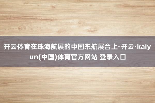 开云体育在珠海航展的中国东航展台上-开云·kaiyun(中国)体育官方网站 登录入口