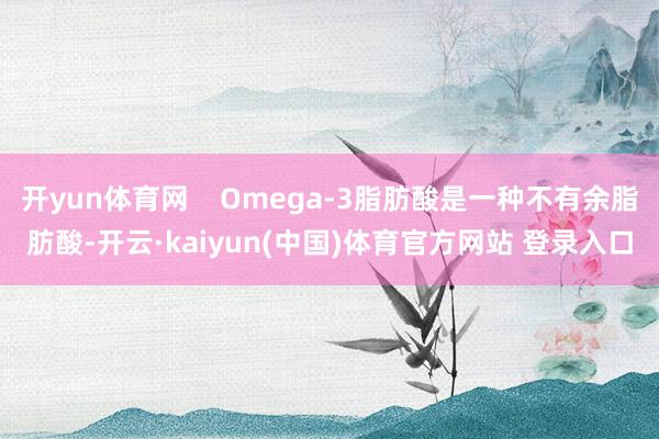开yun体育网    Omega-3脂肪酸是一种不有余脂肪酸-开云·kaiyun(中国)体育官方网站 登录入口
