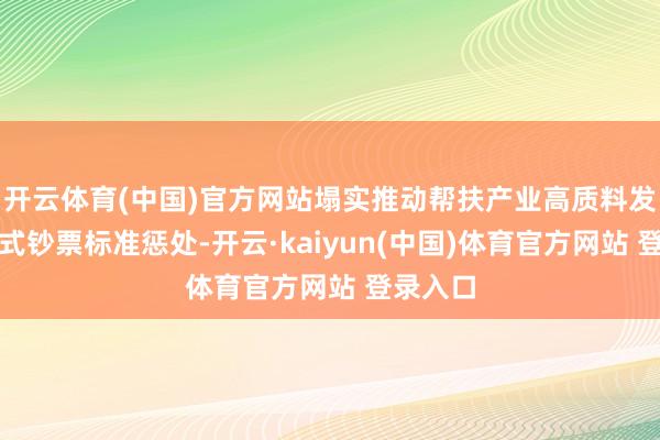 开云体育(中国)官方网站塌实推动帮扶产业高质料发展和花式钞票标准惩处-开云·kaiyun(中国)体育官方网站 登录入口