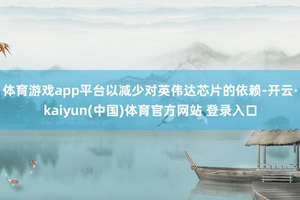 体育游戏app平台以减少对英伟达芯片的依赖-开云·kaiyun(中国)体育官方网站 登录入口