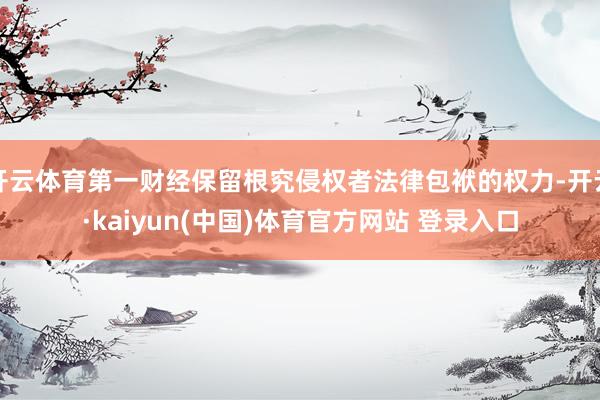 开云体育第一财经保留根究侵权者法律包袱的权力-开云·kaiyun(中国)体育官方网站 登录入口